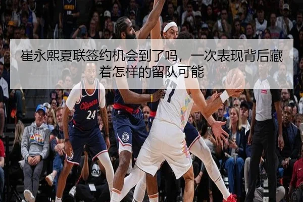 崔永熙夏联签约机会到了吗，一次表现背后藏着怎样的留队可能